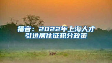 福音：2022年上海人才引进居住证积分政策