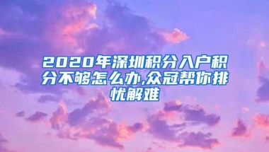 2020年深圳积分入户积分不够怎么办,众冠帮你排忧解难