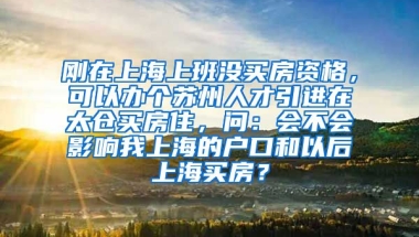 刚在上海上班没买房资格，可以办个苏州人才引进在太仓买房住，问：会不会影响我上海的户口和以后上海买房？