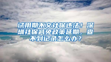 试用期不交社保违法！深圳社保减免政策延期，查不到记录怎么办？