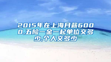 2015年在上海月薪6000,五险一金一起单位交多少,个人交多少