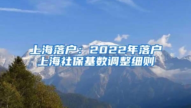 上海落户：2022年落户上海社保基数调整细则