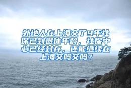 外地人在上海交了9年社保已到退休年龄，社保中心已经封存，还能继续在上海交吗交吗？