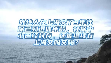 外地人在上海交了9年社保已到退休年龄，社保中心已经封存，还能继续在上海交吗交吗？