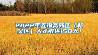 2022年无锡高新区（新吴区）人才引进150人！