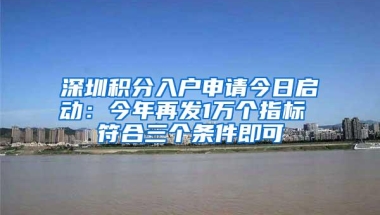 深圳积分入户申请今日启动：今年再发1万个指标 符合三个条件即可