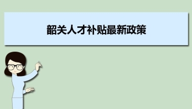 韶关人才补贴最新政策及人才落户买房补贴细则