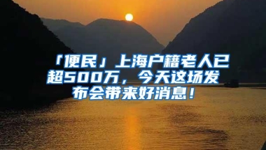 「便民」上海户籍老人已超500万，今天这场发布会带来好消息！