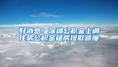 好消息！深圳公积金上调住房公积金租房提取额度