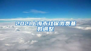 2021上海市社保缴费基数调整