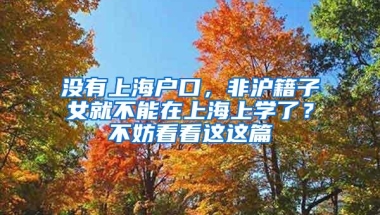 没有上海户口，非沪籍子女就不能在上海上学了？不妨看看这这篇