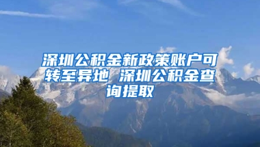 深圳公积金新政策账户可转至异地 深圳公积金查询提取