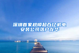 深圳首家规模超百亿机电安装公司落户龙华