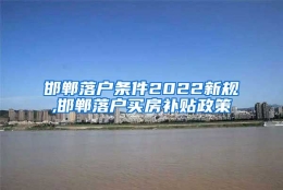 邯郸落户条件2022新规,邯郸落户买房补贴政策