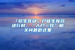 「招生答疑」户籍生报名进行时，“人户一致”相关问题戳这里