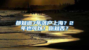 都知道7年落户上海？2年也可以！你知否？