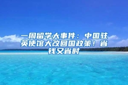 一周留学大事件：中国驻英使馆大改回国政策！省钱又省时