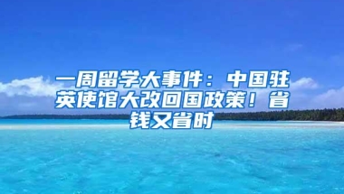 一周留学大事件：中国驻英使馆大改回国政策！省钱又省时