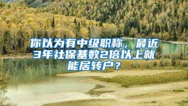 你以为有中级职称，最近3年社保基数2倍以上就能居转户？