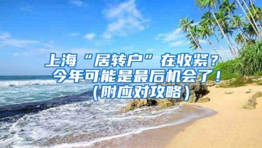 上海“居转户”在收紧？ 今年可能是最后机会了！（附应对攻略）