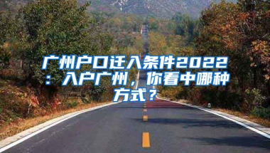 广州户口迁入条件2022：入户广州，你看中哪种方式？