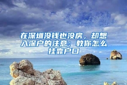 在深圳没钱也没房，却想入深户的注意：教你怎么挂靠户口