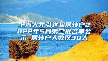 上海人才引进和居转户2022年5月第二批名单公示 居转户人数仅30人