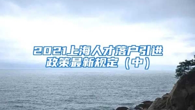 2021上海人才落户引进政策最新规定（中）