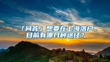 「问答」想要在上海落户，目前有哪几种途径？