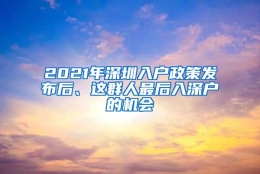 2021年深圳入户政策发布后、这群人最后入深户的机会