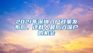 2021年深圳入户政策发布后、这群人最后入深户的机会