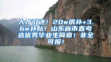 人才引进！20w房补+3.6w补贴！山东省市直考选优秀毕业生简章！非全可报！