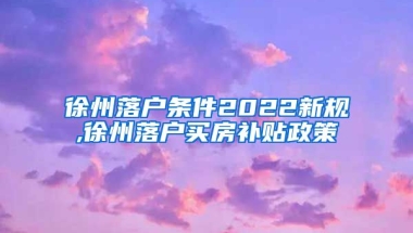 徐州落户条件2022新规,徐州落户买房补贴政策