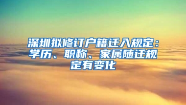 深圳拟修订户籍迁入规定：学历、职称、家属随迁规定有变化