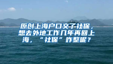 原创上海户口交了社保，想去外地工作几年再回上海，“社保”咋整呢？