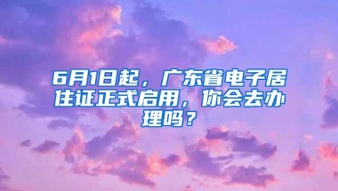 6月1日起，广东省电子居住证正式启用，你会去办理吗？