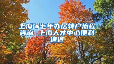 上海满七年办居转户流程咨询 上海人才中心便利通道