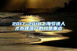 2017~2018上海引进人才办理落户的几条重点