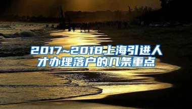 2017~2018上海引进人才办理落户的几条重点