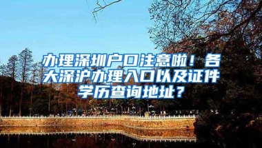 办理深圳户口注意啦！各大深沪办理入口以及证件学历查询地址？