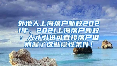 外地人上海落户新政2021年，2021上海落户新政：人才引进可直接落户但别漏了这些隐性条件！