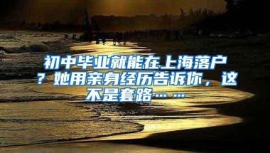 初中毕业就能在上海落户？她用亲身经历告诉你，这不是套路……