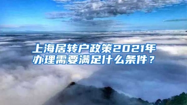 上海居转户政策2021年办理需要满足什么条件？