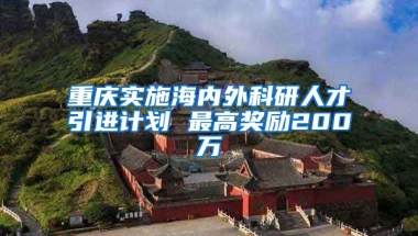 重庆实施海内外科研人才引进计划 最高奖励200万