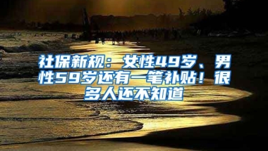 社保新规：女性49岁、男性59岁还有一笔补贴！很多人还不知道