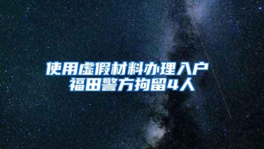 使用虚假材料办理入户 福田警方拘留4人