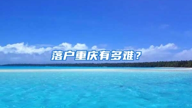 落户重庆有多难？