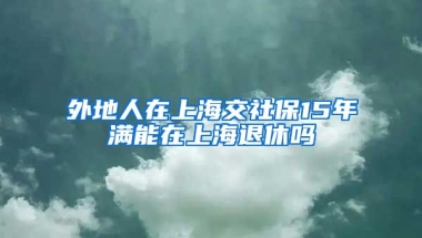 外地人在上海交社保15年满能在上海退休吗