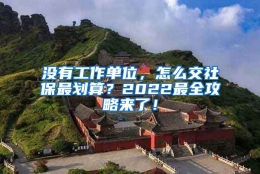 没有工作单位，怎么交社保最划算？2022最全攻略来了！