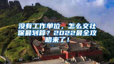 没有工作单位，怎么交社保最划算？2022最全攻略来了！